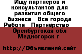 Ищу партнеров и консультантов для развития общего бизнеса - Все города Работа » Партнёрство   . Оренбургская обл.,Медногорск г.